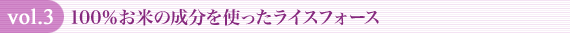 vol.3 100%お米の成分を使ったライスフォース