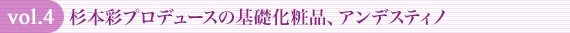 vol.4 杉本彩プロデュースの基礎化粧品、アンデスティノ