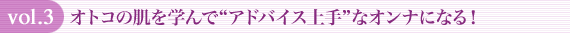 vol.3 オトコの肌を学んで“アドバイス上手”なオンナになる!
