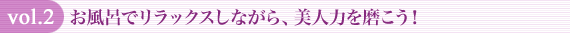 vol.2 お風呂でリラックスしながら、美人力を磨こう!