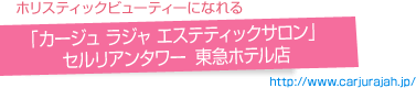 「カージュ　ラジャ　エステティックサロン」セルリアンタワー　東急ホテル店