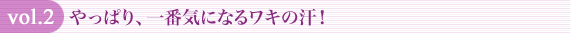 vol.2 やっぱり、一番気になるワキの汗!