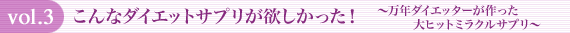 vol.3 こんなダイエットサプリが欲しかった!~万年ダイエッターが作った大ヒットミラクルサプリ~