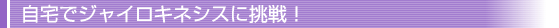 自宅でジャイロキネシスに挑戦！