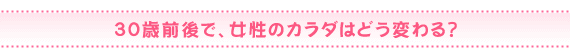 30歳前後で、女性のカラダはどう変わる？