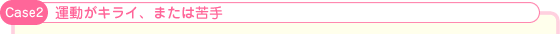 Case2:運動がキライ、または苦手
