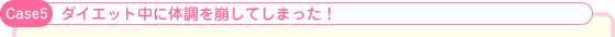 Case5:ダイエット中に体調を崩してしまった！