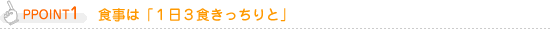 POINT1 食事は「１日３食きっちりと」