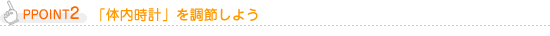 POINT2 「体内時計」を調節しよう