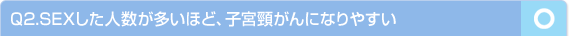 Q2.SEXした人数が多いほど、子宮頸がんになりやすい　…○