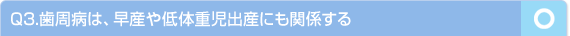 Q3.歯周病は、早産や低体重児出産にも関係する　…○