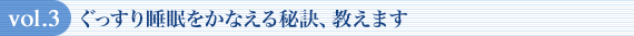 vol.3 ぐっすり睡眠をかなえる秘訣、教えます