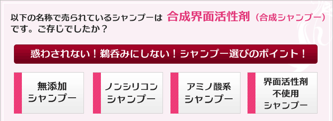 以下の名称で売られているシャンプーは合成界面活性剤（合成シャンプー）です。ご存じでしたか？