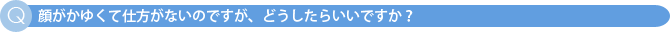 顔がかゆくて仕方がないのですが、どうしたらいいですか?