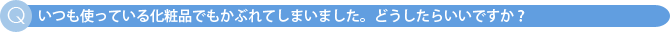いつも使っている化粧品でもかぶれてしまいました。どうしたらいいですか?