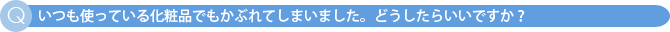 いつも使っている化粧品でもかぶれてしまいました。どうしたらいいですか？