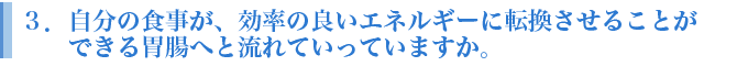 ３．	自分の食事が、効率の良いエネルギーに転換させることができる胃腸へと流れていっていますか。