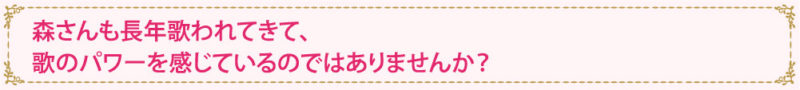 森さんも長年歌われてきて、歌のパワーを感じているのではありませんか？