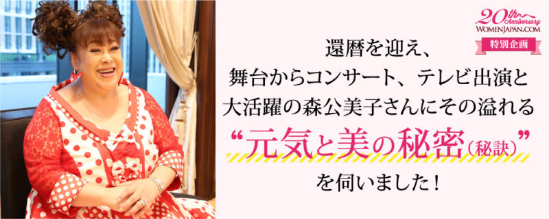 還暦を迎え、舞台からコンサート、テレビ出演と大活躍の森公美子さんにその溢れる“元気と美の秘密（秘訣）”を伺いました！